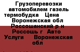 Грузоперевозки автомобилем газель термобудка › Цена ­ 350 - Воронежская обл., Россошанский р-н, Россошь г. Авто » Услуги   . Воронежская обл.